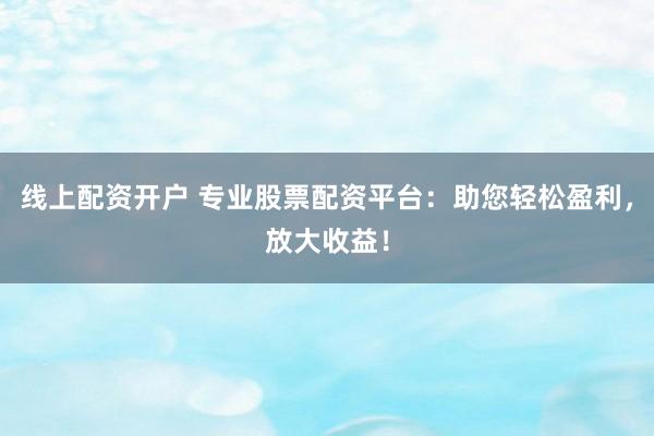 线上配资开户 专业股票配资平台：助您轻松盈利，放大收益！