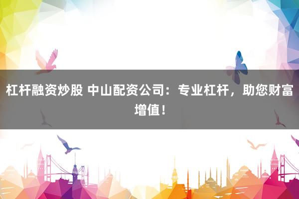 杠杆融资炒股 中山配资公司：专业杠杆，助您财富增值！