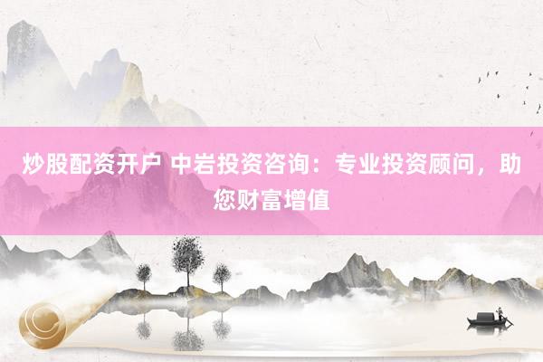 炒股配资开户 中岩投资咨询：专业投资顾问，助您财富增值