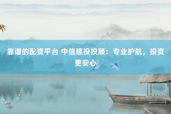 靠谱的配资平台 中信建投投顾：专业护航，投资更安心