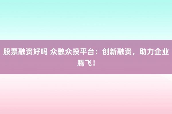 股票融资好吗 众融众投平台：创新融资，助力企业腾飞！