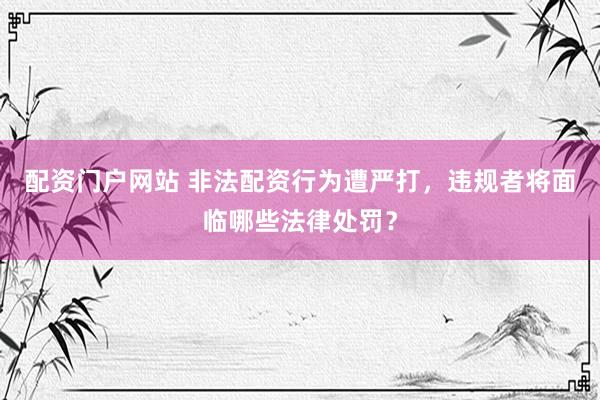 配资门户网站 非法配资行为遭严打，违规者将面临哪些法律处罚？