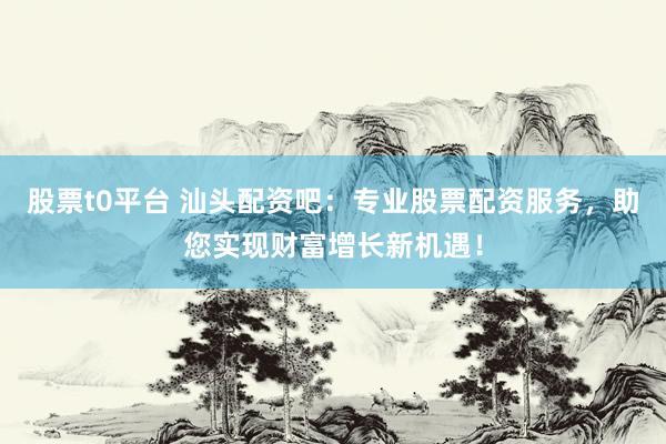 股票t0平台 汕头配资吧：专业股票配资服务，助您实现财富增长新机遇！