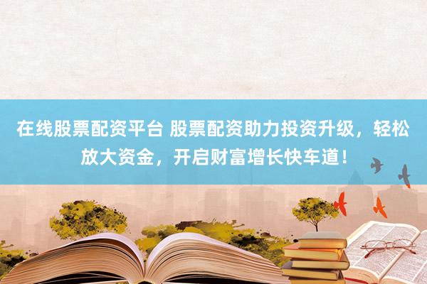 在线股票配资平台 股票配资助力投资升级，轻松放大资金，开启财富增长快车道！