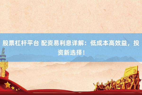 股票杠杆平台 配资易利息详解：低成本高效益，投资新选择！