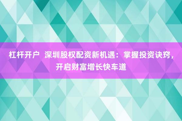 杠杆开户  深圳股权配资新机遇：掌握投资诀窍，开启财富增长快车道