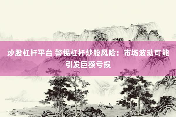 炒股杠杆平台 警惕杠杆炒股风险：市场波动可能引发巨额亏损
