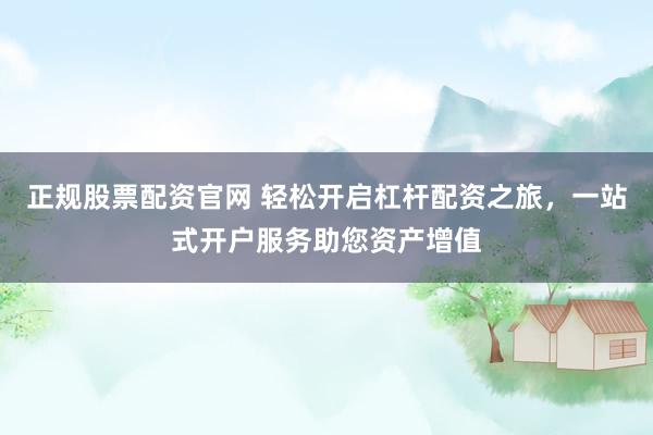 正规股票配资官网 轻松开启杠杆配资之旅，一站式开户服务助您资产增值