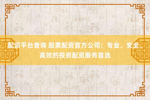 配资平台查询 股票配资官方公司：专业、安全、高效的投资配资服务首选