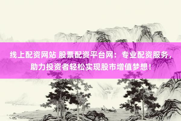 线上配资网站 股票配资平台网：专业配资服务，助力投资者轻松实现股市增值梦想！