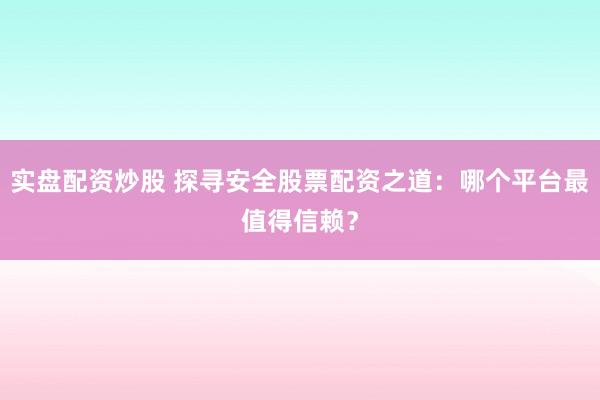 实盘配资炒股 探寻安全股票配资之道：哪个平台最值得信赖？