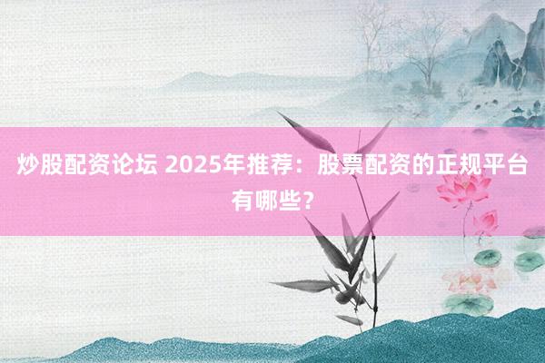 炒股配资论坛 2025年推荐：股票配资的正规平台有哪些？