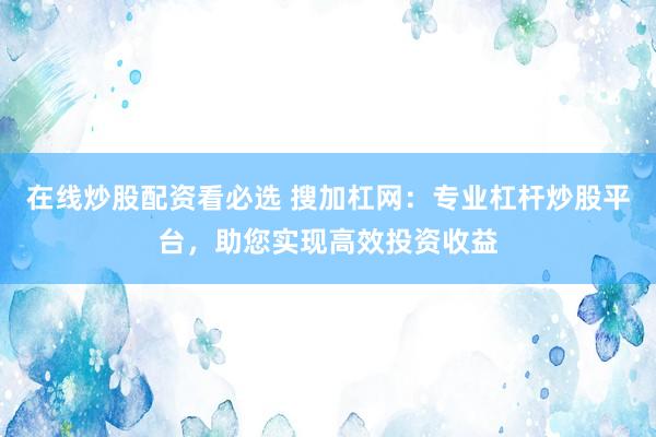 在线炒股配资看必选 搜加杠网：专业杠杆炒股平台，助您实现高效投资收益