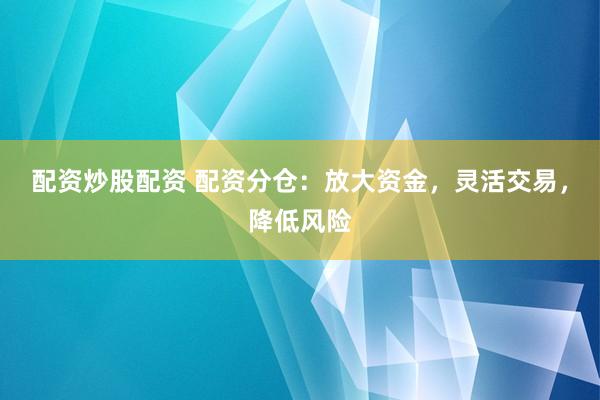 配资炒股配资 配资分仓：放大资金，灵活交易，降低风险