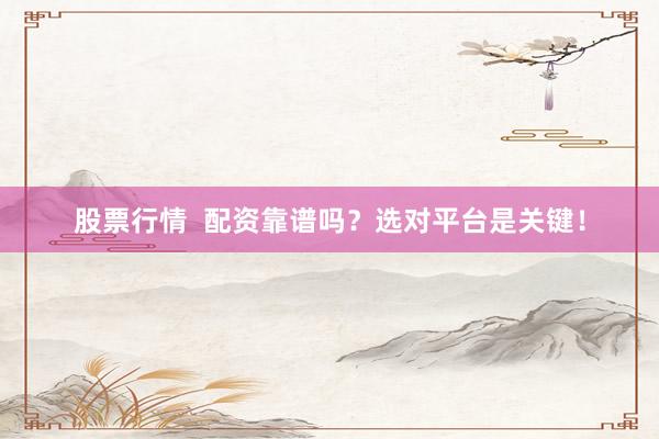 股票行情  配资靠谱吗？选对平台是关键！
