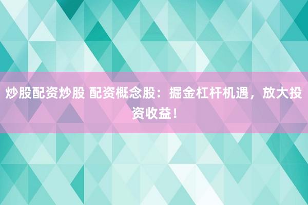 炒股配资炒股 配资概念股：掘金杠杆机遇，放大投资收益！