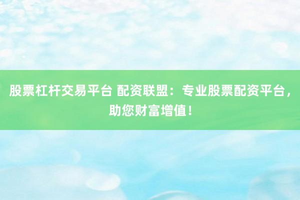 股票杠杆交易平台 配资联盟：专业股票配资平台，助您财富增值！