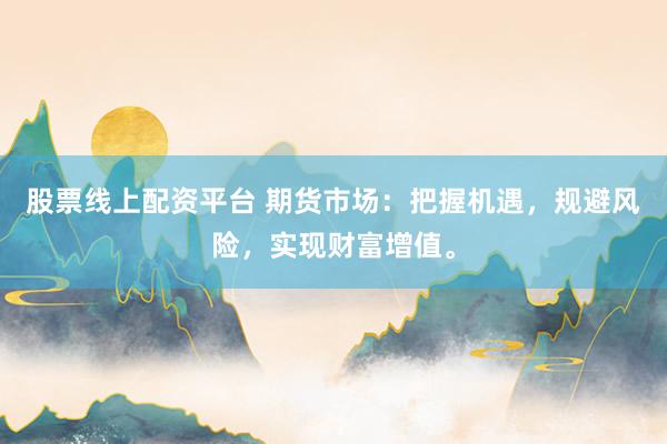 股票线上配资平台 期货市场：把握机遇，规避风险，实现财富增值。