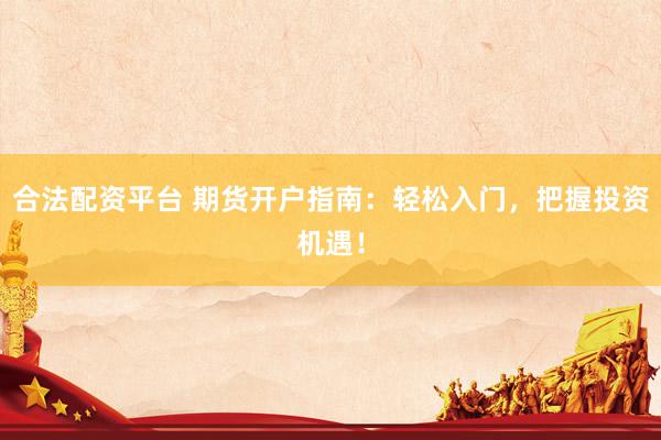 合法配资平台 期货开户指南：轻松入门，把握投资机遇！