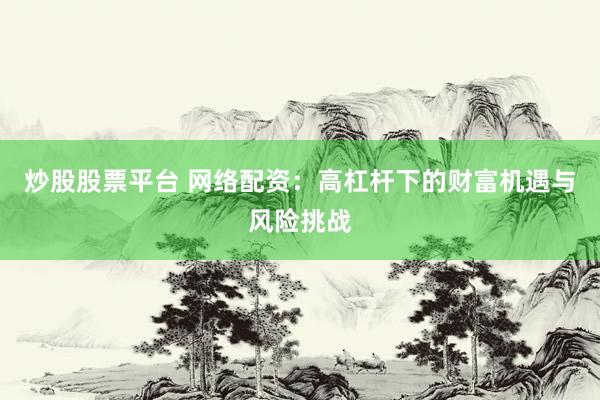 炒股股票平台 网络配资：高杠杆下的财富机遇与风险挑战