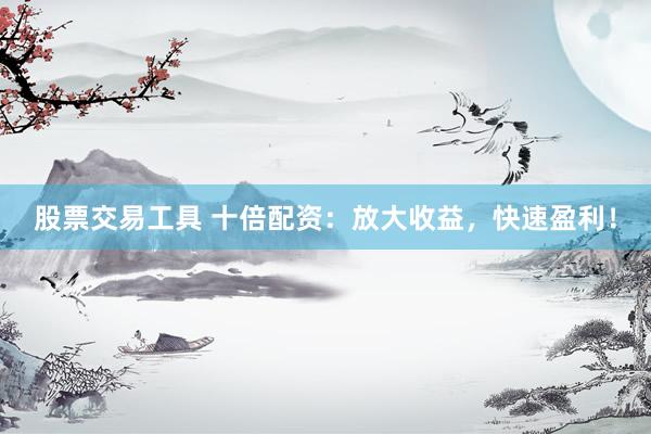 股票交易工具 十倍配资：放大收益，快速盈利！