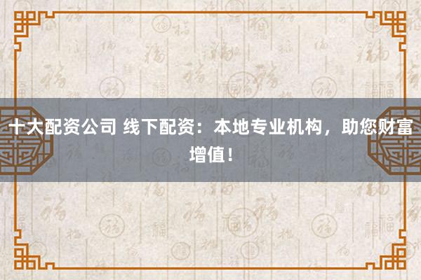 十大配资公司 线下配资：本地专业机构，助您财富增值！