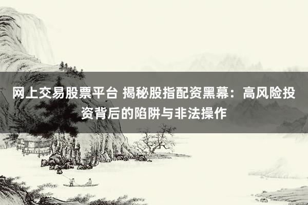 网上交易股票平台 揭秘股指配资黑幕：高风险投资背后的陷阱与非法操作
