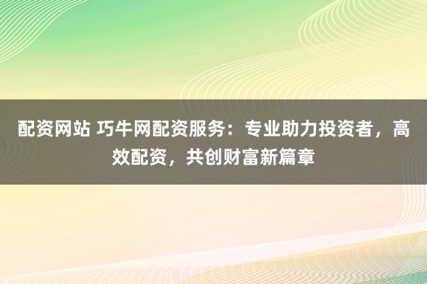 配资网站 巧牛网配资服务：专业助力投资者，高效配资，共创财富新篇章