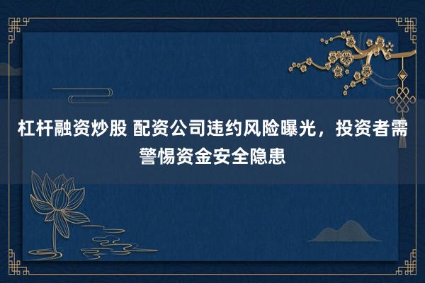 杠杆融资炒股 配资公司违约风险曝光，投资者需警惕资金安全隐患