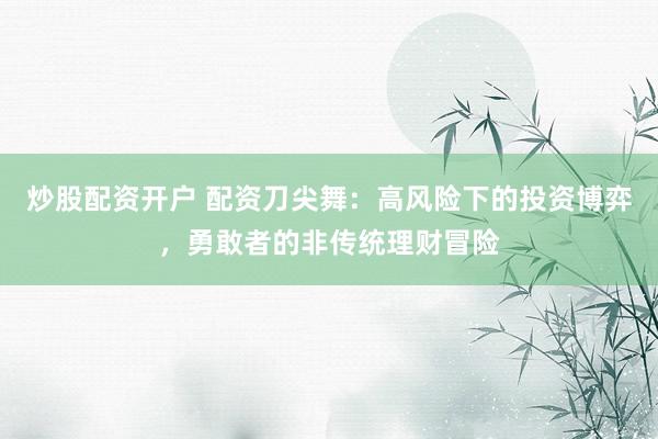 炒股配资开户 配资刀尖舞：高风险下的投资博弈，勇敢者的非传统理财冒险