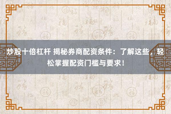 炒股十倍杠杆 揭秘券商配资条件：了解这些，轻松掌握配资门槛与要求！