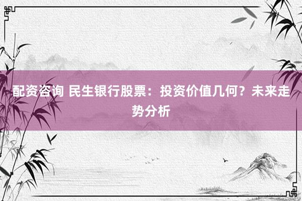 配资咨询 民生银行股票：投资价值几何？未来走势分析