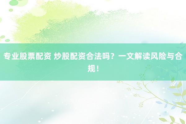 专业股票配资 炒股配资合法吗？一文解读风险与合规！