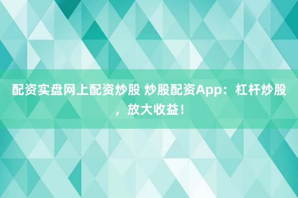配资实盘网上配资炒股 炒股配资App：杠杆炒股，放大收益！