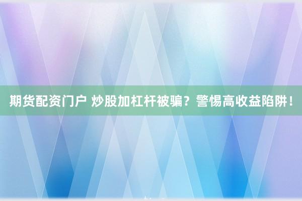 期货配资门户 炒股加杠杆被骗？警惕高收益陷阱！