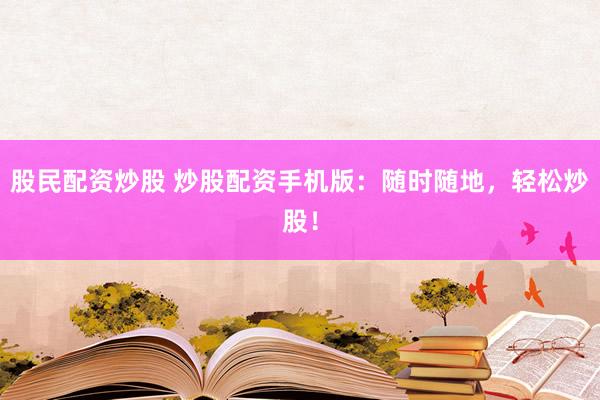 股民配资炒股 炒股配资手机版：随时随地，轻松炒股！