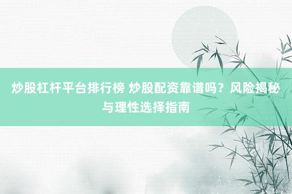 炒股杠杆平台排行榜 炒股配资靠谱吗？风险揭秘与理性选择指南
