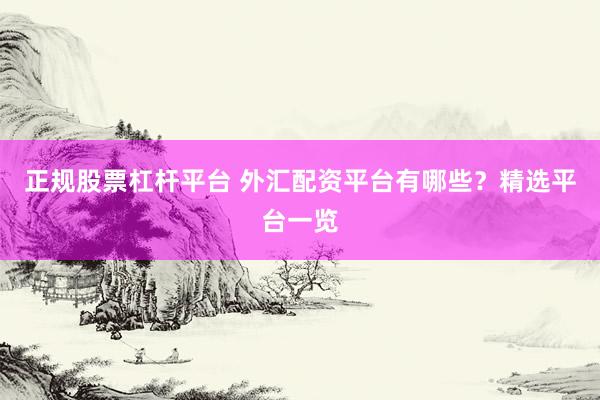 正规股票杠杆平台 外汇配资平台有哪些？精选平台一览
