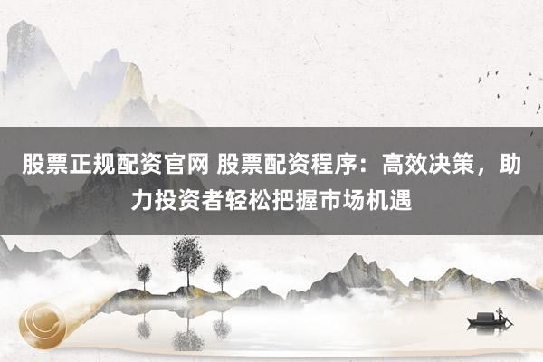 股票正规配资官网 股票配资程序：高效决策，助力投资者轻松把握市场机遇