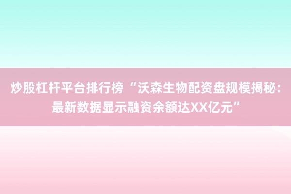 炒股杠杆平台排行榜 “沃森生物配资盘规模揭秘：最新数据显示融资余额达XX亿元”
