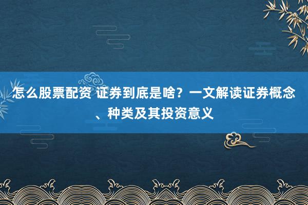 怎么股票配资 证券到底是啥？一文解读证券概念、种类及其投资意义