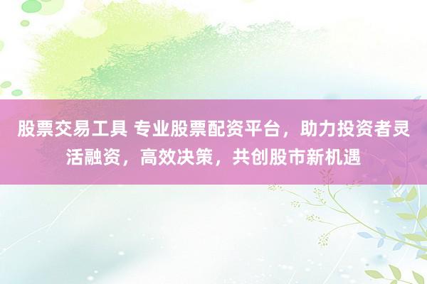 股票交易工具 专业股票配资平台，助力投资者灵活融资，高效决策，共创股市新机遇