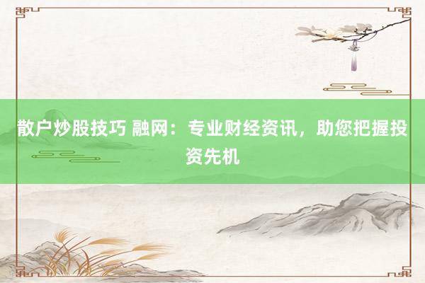 散户炒股技巧 融网：专业财经资讯，助您把握投资先机