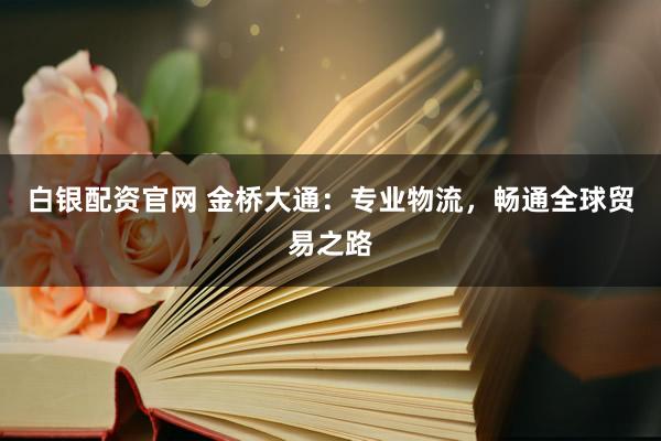 白银配资官网 金桥大通：专业物流，畅通全球贸易之路