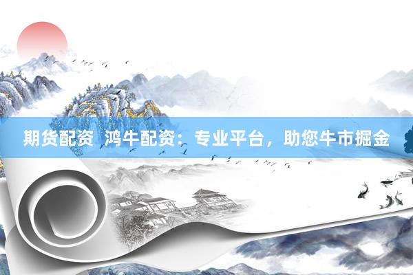 期货配资  鸿牛配资：专业平台，助您牛市掘金