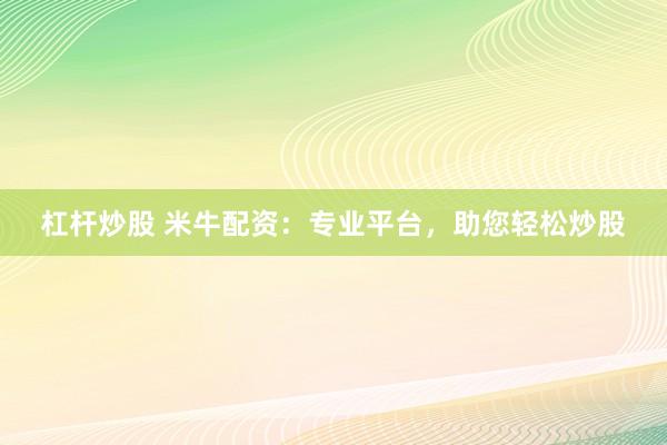 杠杆炒股 米牛配资：专业平台，助您轻松炒股
