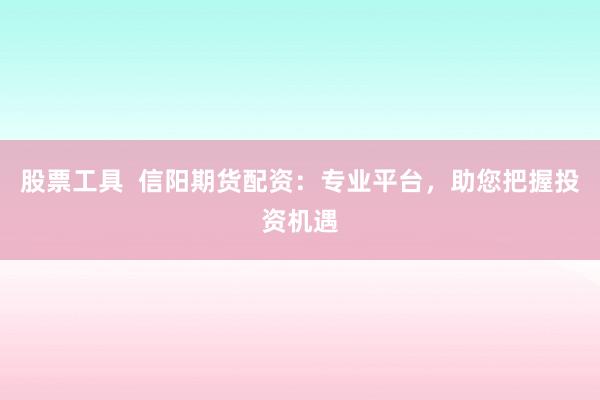 股票工具  信阳期货配资：专业平台，助您把握投资机遇