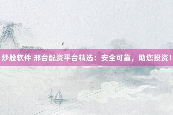 炒股软件 邢台配资平台精选：安全可靠，助您投资！