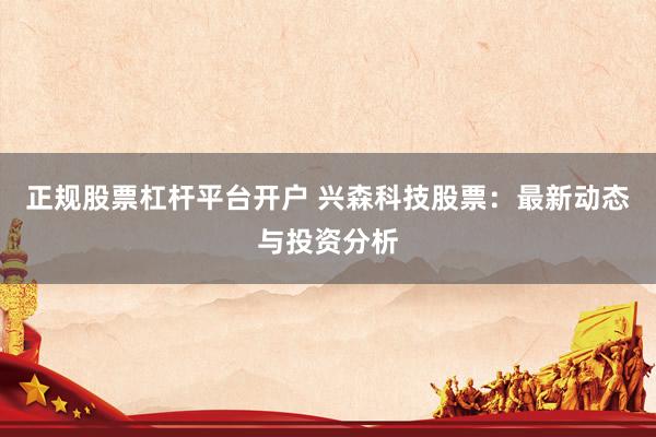 正规股票杠杆平台开户 兴森科技股票：最新动态与投资分析