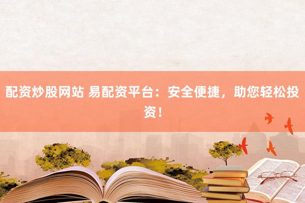 配资炒股网站 易配资平台：安全便捷，助您轻松投资！